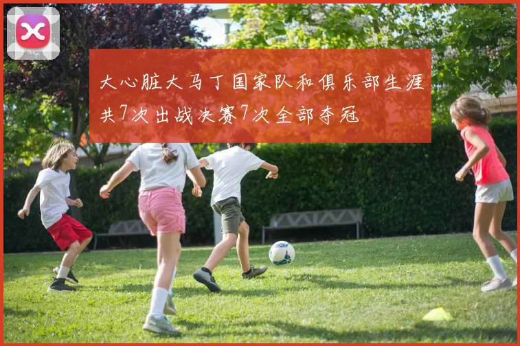 大心脏大马丁国家队和俱乐部生涯共7次出战决赛7次全部夺冠