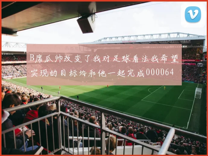 B席瓜帅改变了我对足球看法我希望实现的目标均和他一起完成0000644